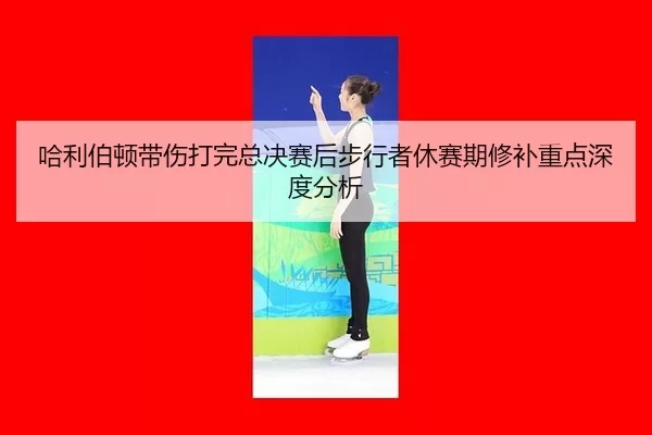 ha-li-bo-dun-dai-shang-da-wan-zong-jue-sai-hou-bu-xing-zhe-xiu-sai-qi-xiu-bu-zhong-dian-shen-du-fen-xi-2-495.jpg