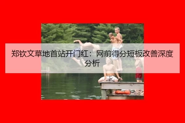 郑钦文草地首站开门红：网前得分短板改善深度分析